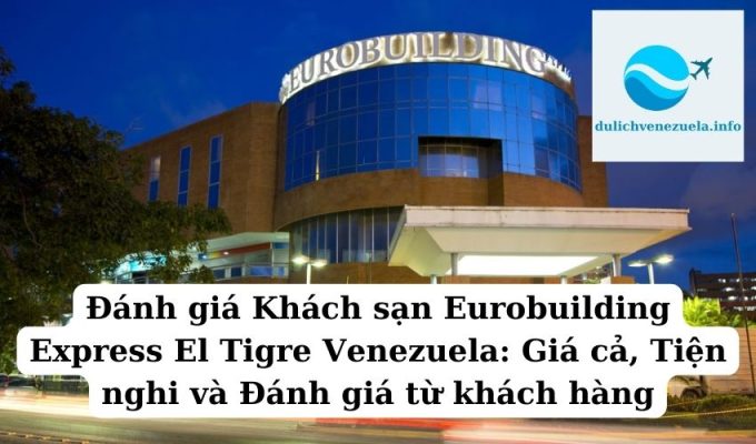 Đánh giá Khách sạn Eurobuilding Express El Tigre Venezuela Giá cả, Tiện nghi và Đánh giá từ khách hàng