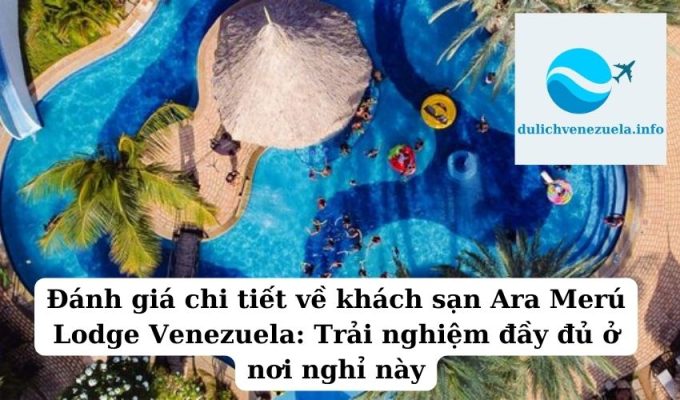 Đánh giá chi tiết về khách sạn Ara Merú Lodge Venezuela Trải nghiệm đầy đủ ở nơi nghỉ này