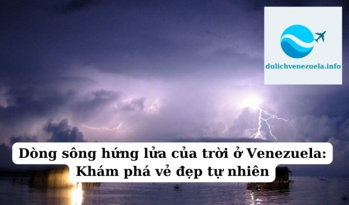 Dòng sông hứng lửa của trời ở Venezuela Khám phá vẻ đẹp tự nhiên