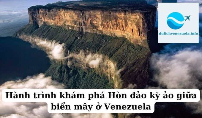 Hành trình khám phá Hòn đảo kỳ ảo giữa biển mây ở Venezuela