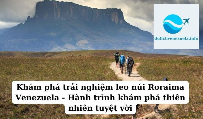 Khám phá trải nghiệm leo núi Roraima Venezuela - Hành trình khám phá thiên nhiên tuyệt vời