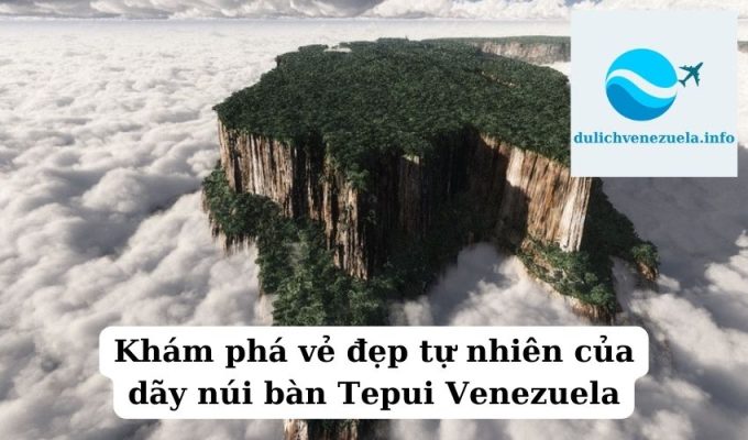 Khám phá vẻ đẹp tự nhiên của dãy núi bàn Tepui Venezuela