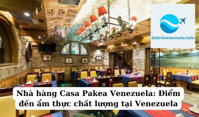 Nhà hàng Casa Pakea Venezuela Điểm đến ẩm thực chất lượng tại Venezuela