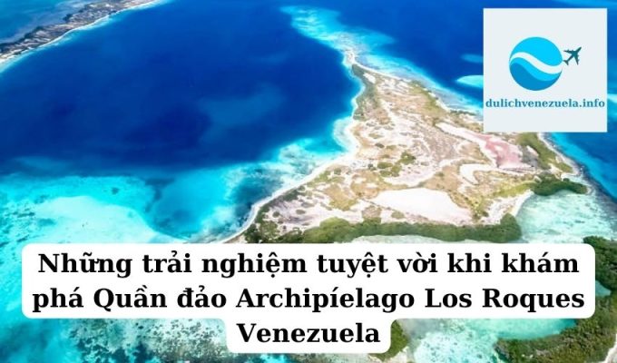 Những trải nghiệm tuyệt vời khi khám phá Quần đảo Archipíelago Los Roques Venezuela