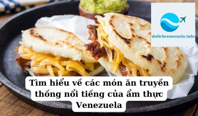 Tìm hiểu về các món ăn truyền thống nổi tiếng của ẩm thực Venezuela