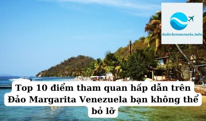 Top 10 điểm tham quan hấp dẫn trên Đảo Margarita Venezuela bạn không thể bỏ lỡ