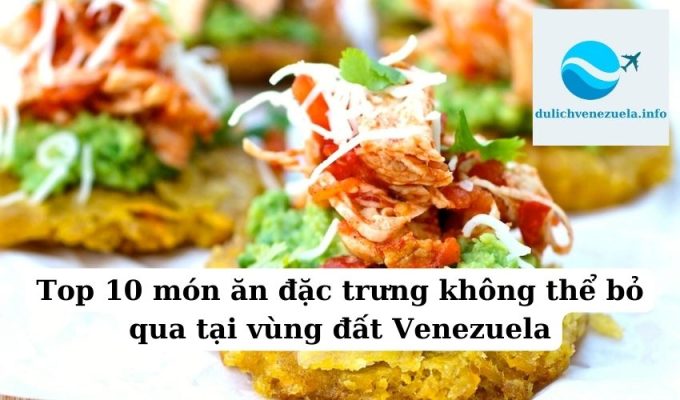 Top 10 món ăn đặc trưng không thể bỏ qua tại vùng đất Venezuela