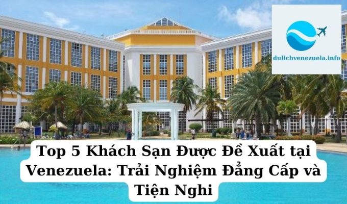 Top 5 Khách Sạn Được Đề Xuất tại Venezuela Trải Nghiệm Đẳng Cấp và Tiện Nghi