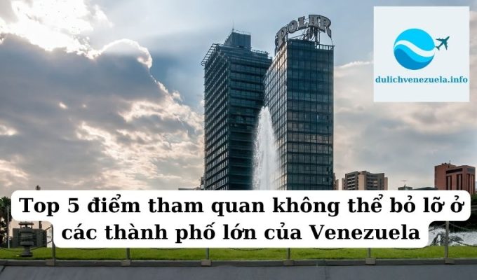 Top 5 điểm tham quan không thể bỏ lỡ ở các thành phố lớn của Venezuela